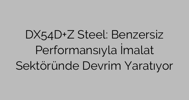 DX54D+Z Steel: Benzersiz Performansıyla İmalat Sektöründe Devrim Yaratıyor