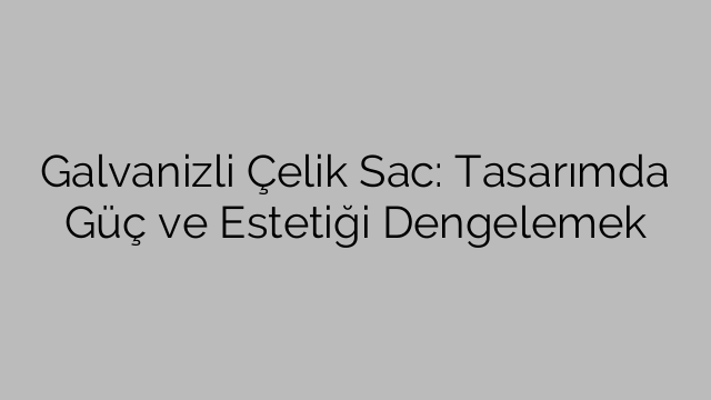 Galvanizli Çelik Sac: Tasarımda Güç Ve Estetiği Dengelemek - Galvaniz ...