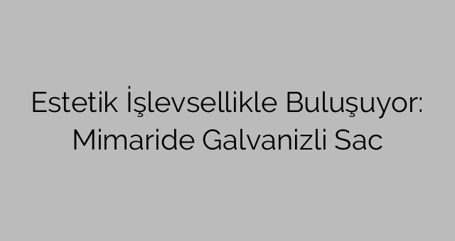 Estetik İşlevsellikle Buluşuyor: Mimaride Galvanizli Sac