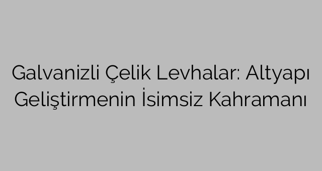 Galvanizli Çelik Levhalar: Altyapı Geliştirmenin İsimsiz Kahramanı