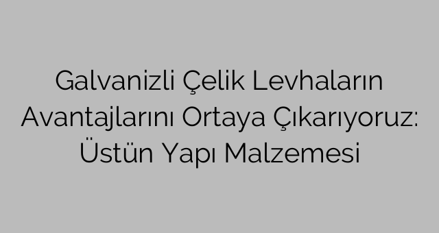 Galvanizli Çelik Levhaların Avantajlarını Ortaya Çıkarıyoruz: Üstün Yapı Malzemesi