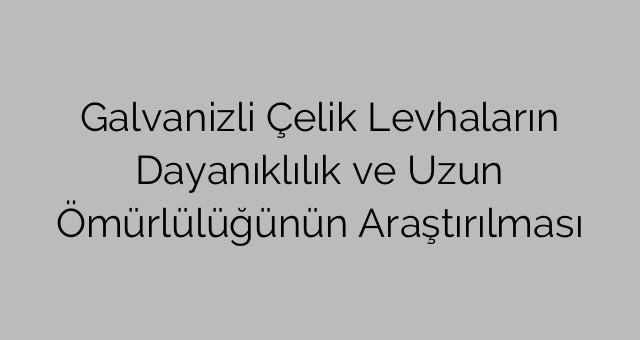 Galvanizli Çelik Levhaların Dayanıklılık ve Uzun Ömürlülüğünün Araştırılması