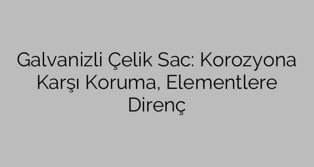 Galvanizli Çelik Sac: Korozyona Karşı Koruma, Elementlere Direnç