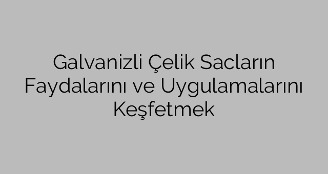 Galvanizli Çelik Sacların Faydalarını ve Uygulamalarını Keşfetmek