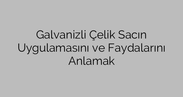 Galvanizli Çelik Sacın Uygulamasını ve Faydalarını Anlamak