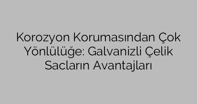 Korozyon Korumasından Çok Yönlülüğe: Galvanizli Çelik Sacların Avantajları