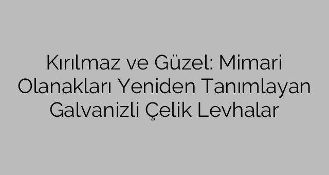 Kırılmaz ve Güzel: Mimari Olanakları Yeniden Tanımlayan Galvanizli Çelik Levhalar