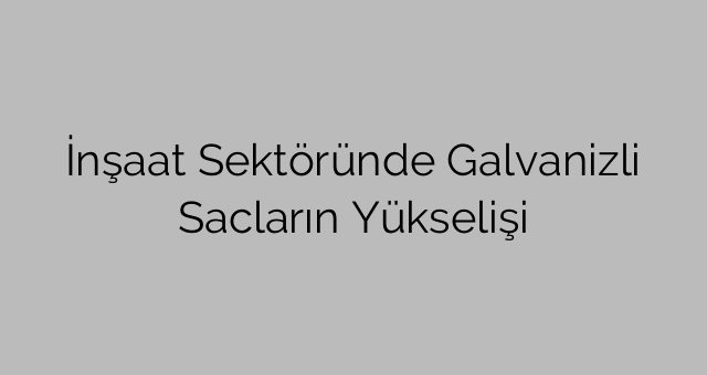 İnşaat Sektöründe Galvanizli Sacların Yükselişi