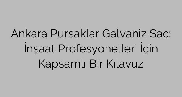 Ankara Pursaklar Galvaniz Sac: İnşaat Profesyonelleri İçin Kapsamlı Bir Kılavuz