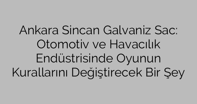 Ankara Sincan Galvaniz Sac: Otomotiv ve Havacılık Endüstrisinde Oyunun Kurallarını Değiştirecek Bir Şey