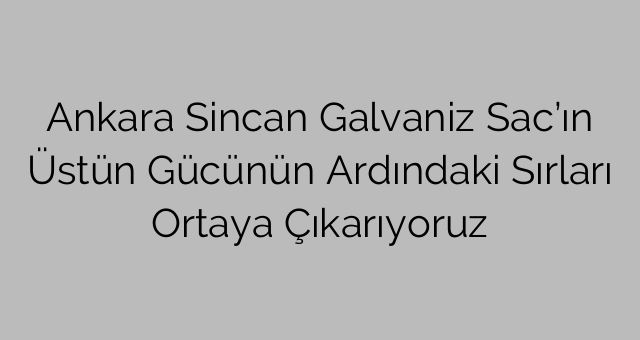 Ankara Sincan Galvaniz Sac’ın Üstün Gücünün Ardındaki Sırları Ortaya Çıkarıyoruz