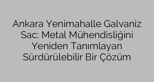 Ankara Yenimahalle Galvaniz Sac: Metal Mühendisliğini Yeniden Tanımlayan Sürdürülebilir Bir Çözüm