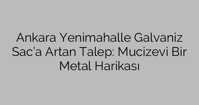Ankara Yenimahalle Galvaniz Sac’a Artan Talep: Mucizevi Bir Metal Harikası