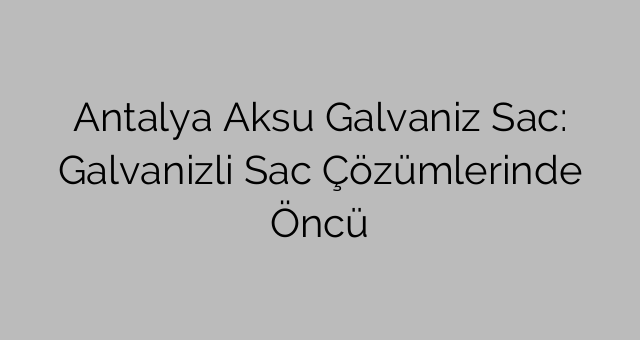 Antalya Aksu Galvaniz Sac: Galvanizli Sac Çözümlerinde Öncü