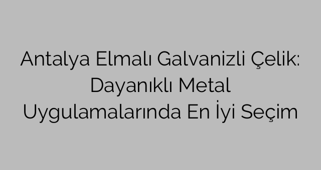 Antalya Elmalı Galvanizli Çelik: Dayanıklı Metal Uygulamalarında En İyi Seçim