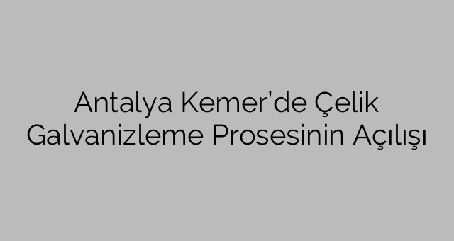 Antalya Kemer’de Çelik Galvanizleme Prosesinin Açılışı