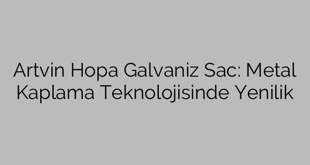 Artvin Hopa Galvaniz Sac: Metal Kaplama Teknolojisinde Yenilik