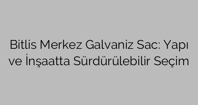 Bitlis Merkez Galvaniz Sac: Yapı ve İnşaatta Sürdürülebilir Seçim