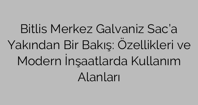 Bitlis Merkez Galvaniz Sac’a Yakından Bir Bakış: Özellikleri ve Modern İnşaatlarda Kullanım Alanları