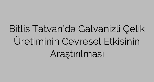 Bitlis Tatvan’da Galvanizli Çelik Üretiminin Çevresel Etkisinin Araştırılması
