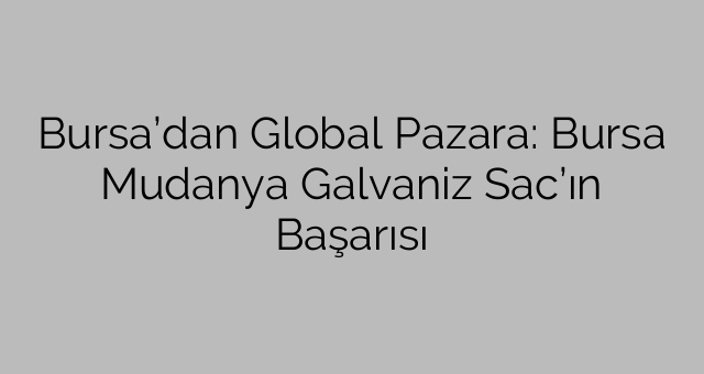 Bursa’dan Global Pazara: Bursa Mudanya Galvaniz Sac’ın Başarısı