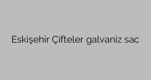 Eskişehir Çifteler galvaniz sac