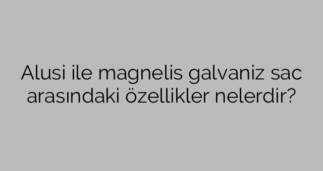 Ποια είναι τα χαρακτηριστικά μεταξύ του γαλβανισμένου φύλλου alusi και magnelis;