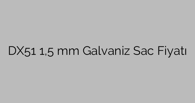 DX51 1,5 mm Galvaniz Sac Fiyatı