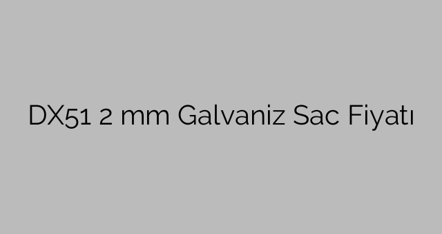 DX51 2 mm Galvaniz Sac Fiyatı