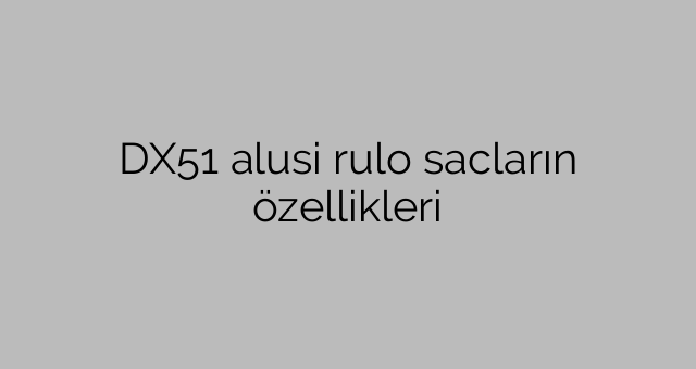 DX51 alusi rulo sacların özellikleri