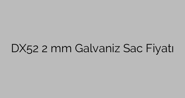 DX52 2 mm Galvaniz Sac Fiyatı