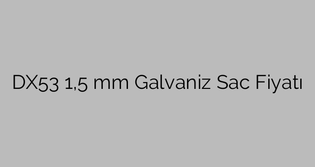 DX53  1,5 mm Galvaniz Sac Fiyatı