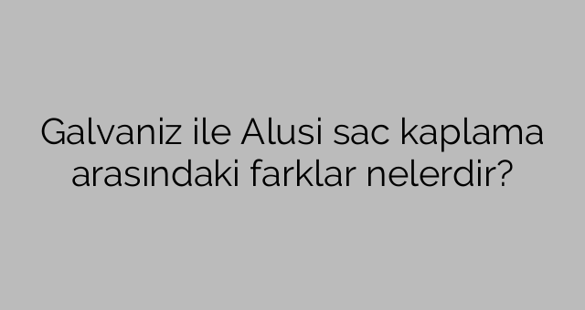 Galvaniz ile Alusi sac kaplama arasındaki farklar nelerdir?