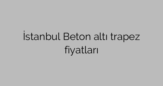 İstanbul Beton altı trapez fiyatları